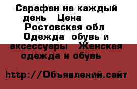 Сарафан на каждый день › Цена ­ 300 - Ростовская обл. Одежда, обувь и аксессуары » Женская одежда и обувь   
